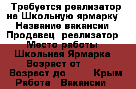 Требуется реализатор на Школьную ярмарку › Название вакансии ­ Продавец- реализатор › Место работы ­ Школьная Ярмарка › Возраст от ­ 22 › Возраст до ­ 40 - Крым Работа » Вакансии   